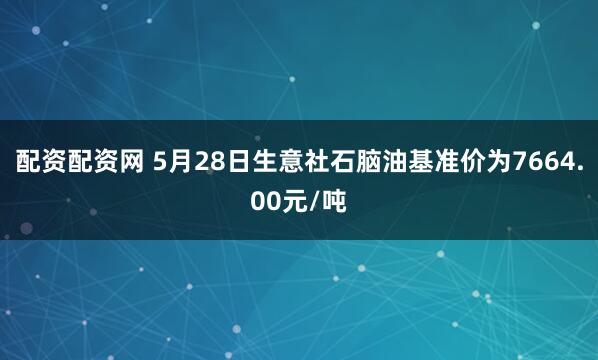 配资配资网 5月28日生意社石脑油基准价为7664.00元/吨