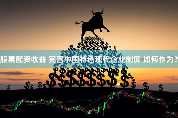 股票配资收益 完善中国特色现代企业制度 如何作为？