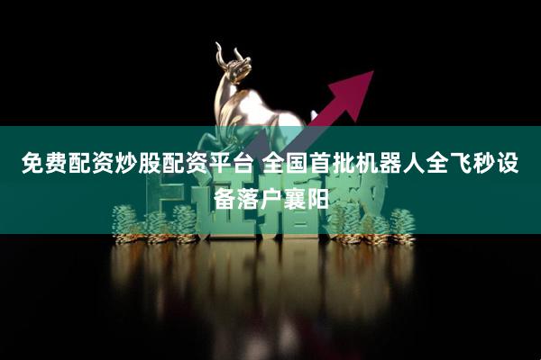免费配资炒股配资平台 全国首批机器人全飞秒设备落户襄阳