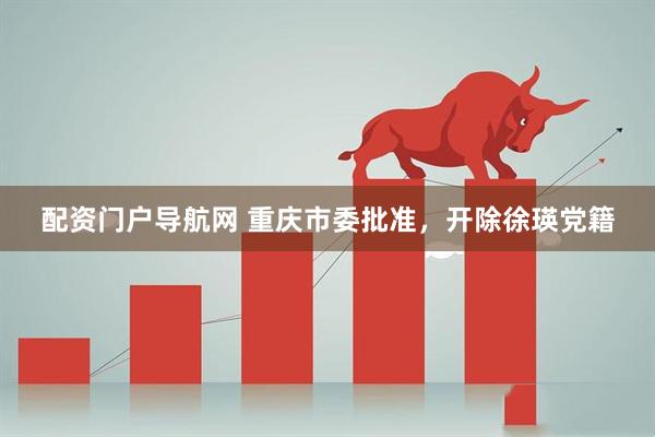 配资门户导航网 重庆市委批准，开除徐瑛党籍