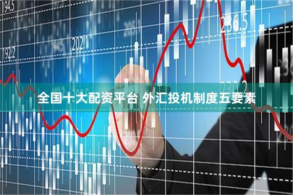 全国十大配资平台 外汇投机制度五要素