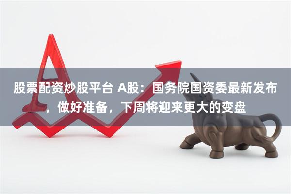 股票配资炒股平台 A股：国务院国资委最新发布，做好准备，下周将迎来更大的变盘