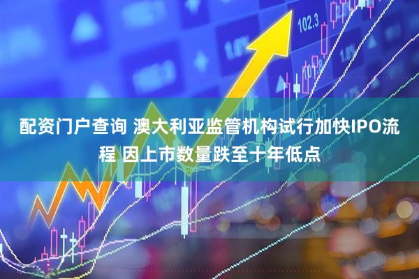 配资门户查询 澳大利亚监管机构试行加快IPO流程 因上市数量跌至十年低点