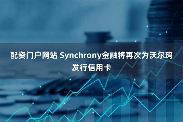 配资门户网站 Synchrony金融将再次为沃尔玛发行信用卡