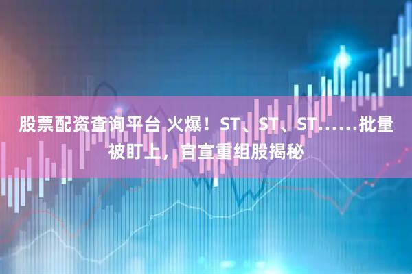 股票配资查询平台 火爆！ST、ST、ST……批量被盯上，官宣重组股揭秘
