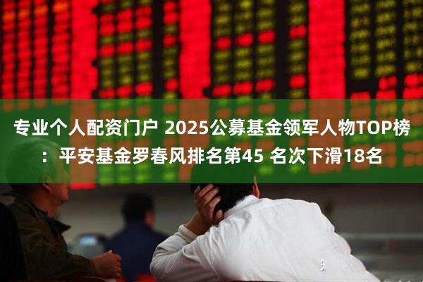 专业个人配资门户 2025公募基金领军人物TOP榜：平安基金罗春风排名第45 名次下滑18名