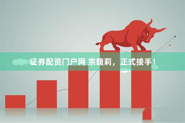 证券配资门户网 宗馥莉，正式接手！