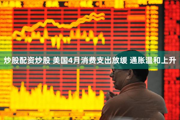 炒股配资炒股 美国4月消费支出放缓 通胀温和上升