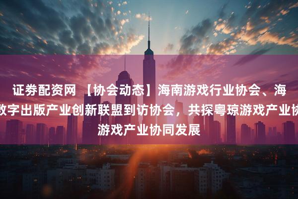 证劵配资网 【协会动态】海南游戏行业协会、海南国际数字出版产业创新联盟到访协会，共探粤琼游戏产业协同发展