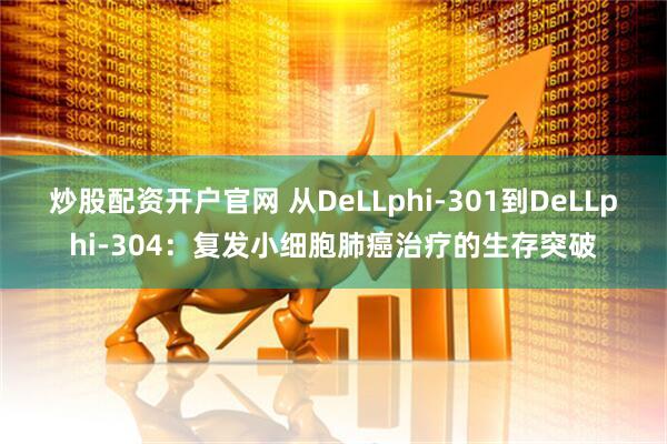 炒股配资开户官网 从DeLLphi-301到DeLLphi-304：复发小细胞肺癌治疗的生存突破