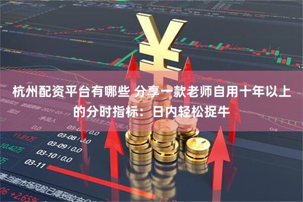杭州配资平台有哪些 分享一款老师自用十年以上的分时指标：日内轻松捉牛
