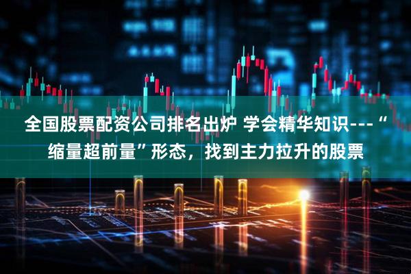全国股票配资公司排名出炉 学会精华知识---“缩量超前量”形态，找到主力拉升的股票