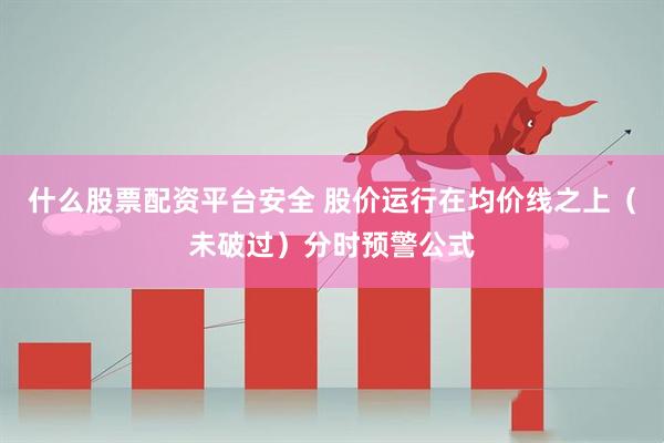 什么股票配资平台安全 股价运行在均价线之上（未破过）分时预警公式