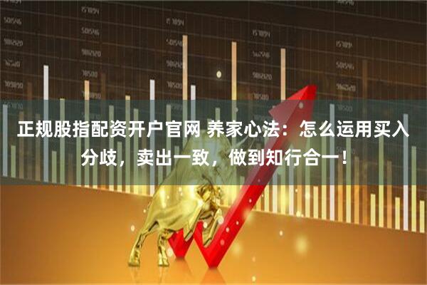 正规股指配资开户官网 养家心法：怎么运用买入分歧，卖出一致，做到知行合一！