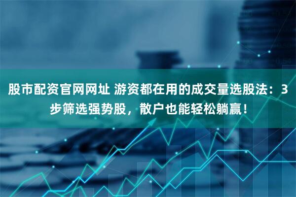 股市配资官网网址 游资都在用的成交量选股法：3步筛选强势股，散户也能轻松躺赢！