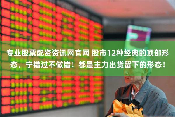专业股票配资资讯网官网 股市12种经典的顶部形态，宁错过不做错！都是主力出货留下的形态！
