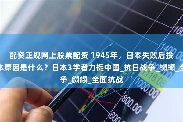 配资正规网上股票配资 1945年，日本失败后投降，根本原因是什么？日本3学者力挺中国_抗日战争_纐纈_全面抗战