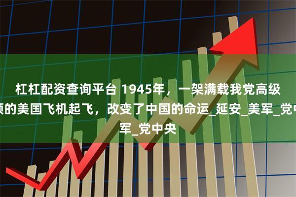 杠杠配资查询平台 1945年，一架满载我党高级将领的美国飞机起飞，改变了中国的命运_延安_美军_党中央