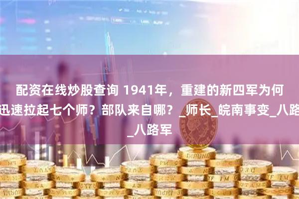 配资在线炒股查询 1941年，重建的新四军为何能迅速拉起七个师？部队来自哪？_师长_皖南事变_八路军