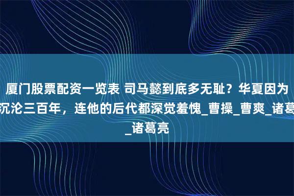 厦门股票配资一览表 司马懿到底多无耻？华夏因为他沉沦三百年，连他的后代都深觉羞愧_曹操_曹爽_诸葛亮