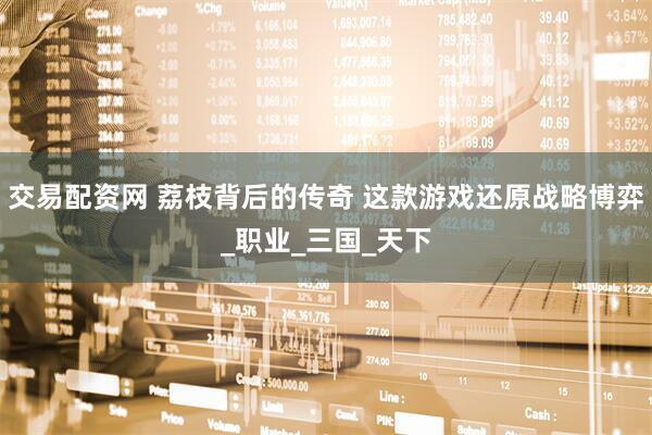 交易配资网 荔枝背后的传奇 这款游戏还原战略博弈_职业_三国_天下