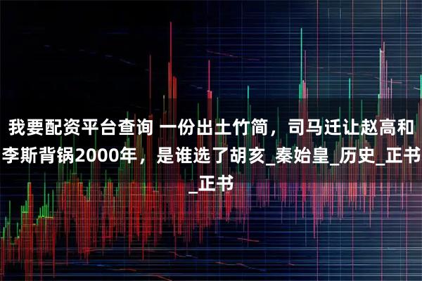 我要配资平台查询 一份出土竹简，司马迁让赵高和李斯背锅2000年，是谁选了胡亥_秦始皇_历史_正书