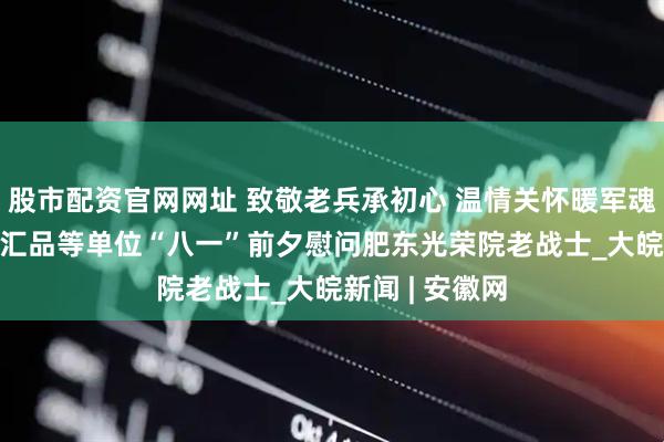 股市配资官网网址 致敬老兵承初心 温情关怀暖军魂 ——安徽疆内汇品等单位“八一”前夕慰问肥东光荣院老战士_大皖新闻 | 安徽网