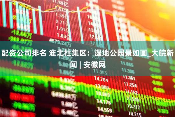 配资公司排名 淮北杜集区：湿地公园景如画_大皖新闻 | 安徽网