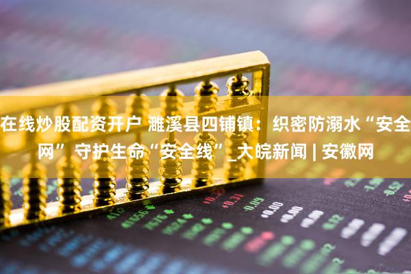 在线炒股配资开户 濉溪县四铺镇：织密防溺水“安全网” 守护生命“安全线”_大皖新闻 | 安徽网