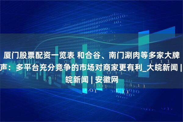 厦门股票配资一览表 和合谷、南门涮肉等多家大牌餐企发声：多平台充分竞争的市场对商家更有利_大皖新闻 | 安徽网