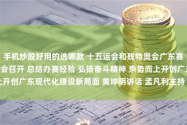手机炒股好用的选哪款 十五运会和残特奥会广东赛区暨广东代表团总结大会召开 总结办赛经验 弘扬奋斗精神 乘势而上开创广东现代化建设新局面 黄坤明讲话 孟凡利主持 黄楚平林克庆出席