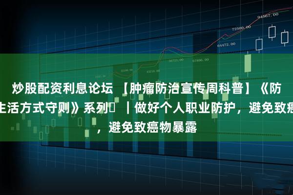 炒股配资利息论坛 【肿瘤防治宣传周科普】《防癌健康生活方式守则》系列⑪｜做好个人职业防护，避免致癌物暴露